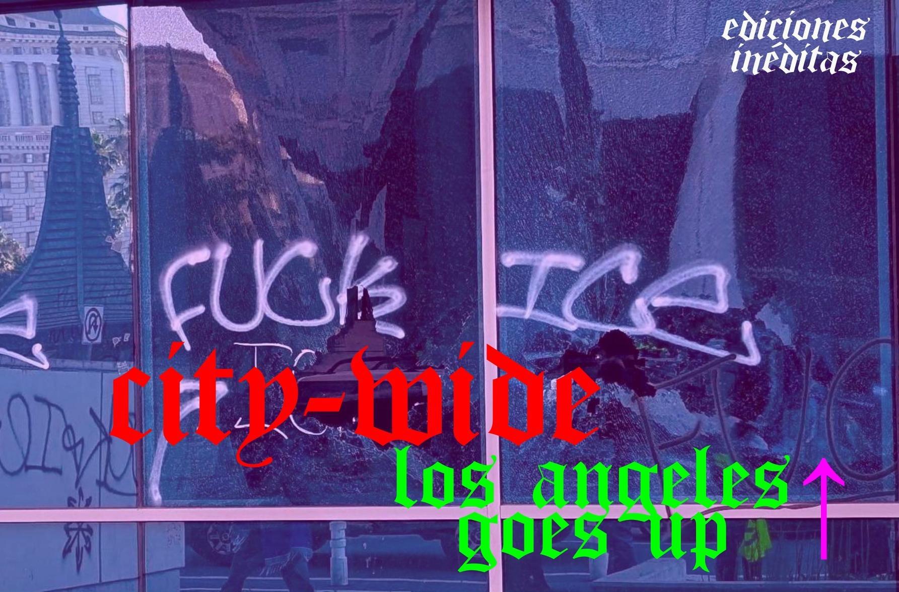 a photo of a set of smashed windows is seen in the image. at center is a tag in white text which reads "FUCK ICE" below in overlayed text it reads, "CITY-WIDE LOS ANGELES GOES UP". in the upper right hand corner it reads "ediciones inéditas.